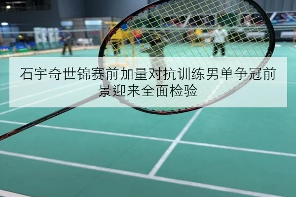 石宇奇世锦赛前加量对抗训练男单争冠前景迎来全面检验